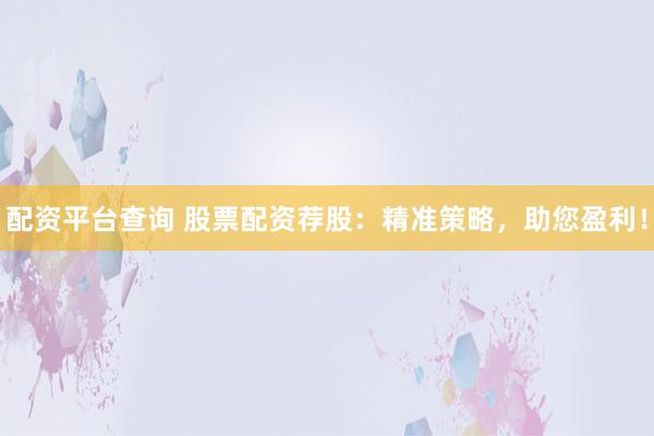 配资平台查询 股票配资荐股：精准策略，助您盈利！