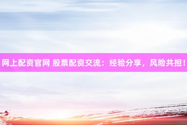 网上配资官网 股票配资交流:经验分享,风险共担!
