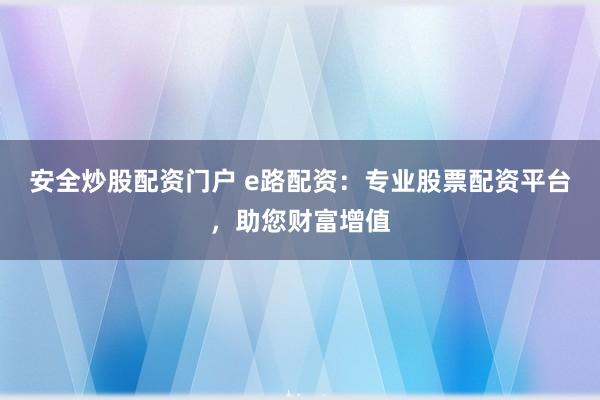 安全炒股配资门户 e路配资:专业股票配资平台,助您财富增值