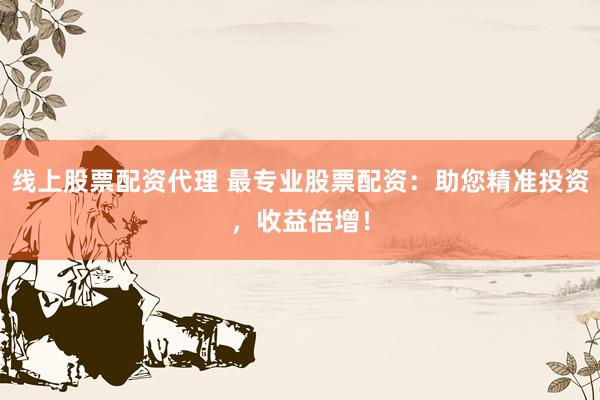 线上股票配资代理 最专业股票配资:助您精准投资,收益倍增!