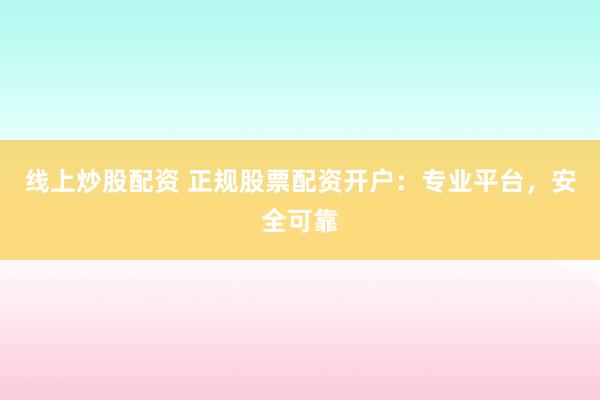线上炒股配资 正规股票配资开户：专业平台，安全可靠