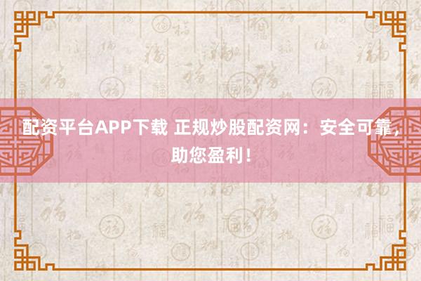 配资平台APP下载 正规炒股配资网：安全可靠，助您盈利！