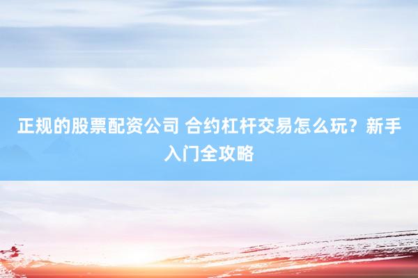 正规的股票配资公司 合约杠杆交易怎么玩？新手入门全攻略