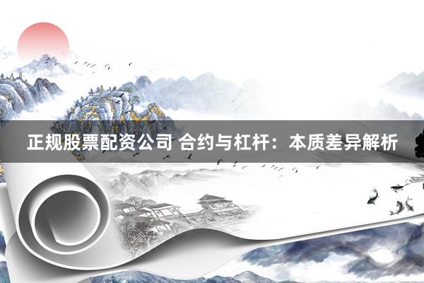 正规股票配资公司 合约与杠杆:本质差异解析