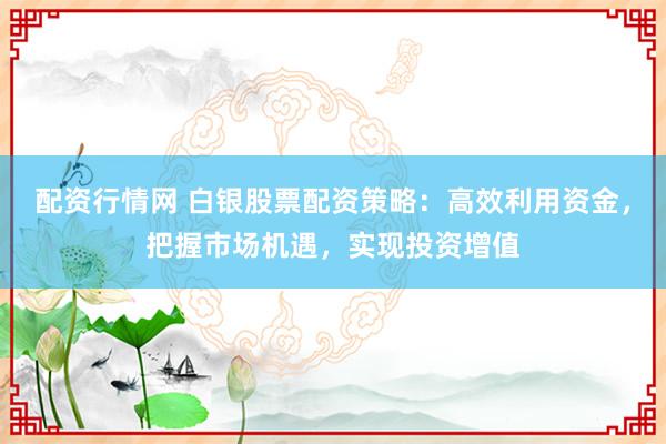 配资行情网 白银股票配资策略：高效利用资金，把握市场机遇，实现投资增值