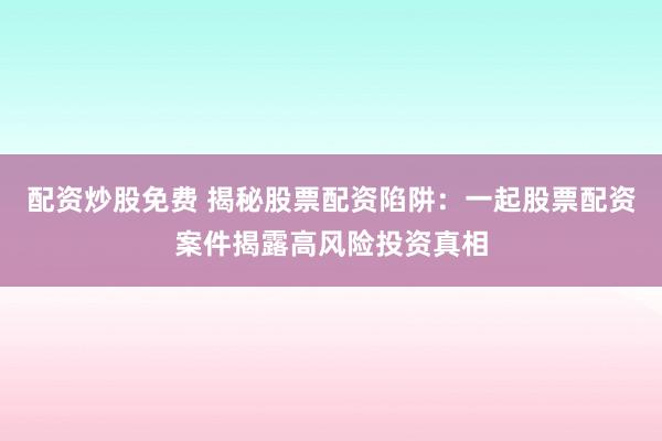 配资炒股免费 揭秘股票配资陷阱：一起股票配资案件揭露高风险投资真相