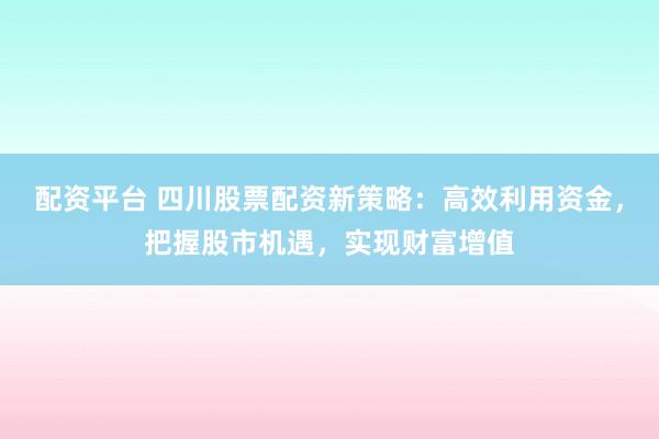 配资平台 四川股票配资新策略：高效利用资金，把握股市机遇，实现财富增值