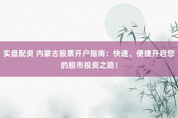 实盘配资 内蒙古股票开户指南：快速、便捷开启您的股市投资之路！