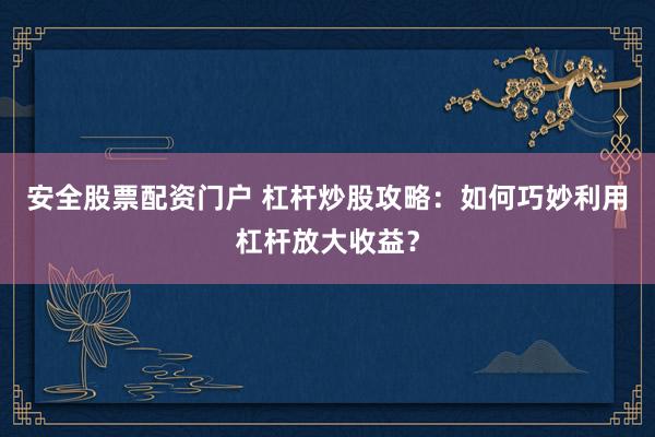 安全股票配资门户 杠杆炒股攻略：如何巧妙利用杠杆放大收益？