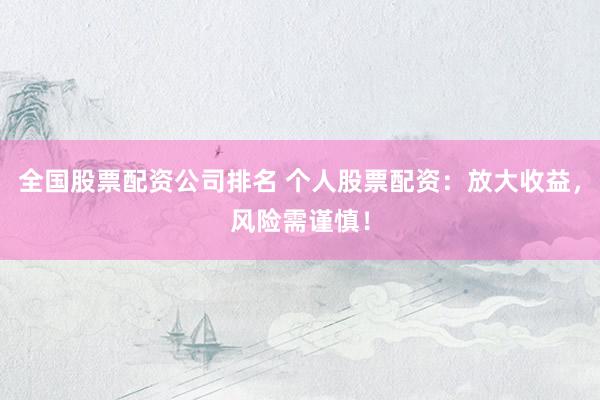 全国股票配资公司排名 个人股票配资:放大收益,风险需谨慎!
