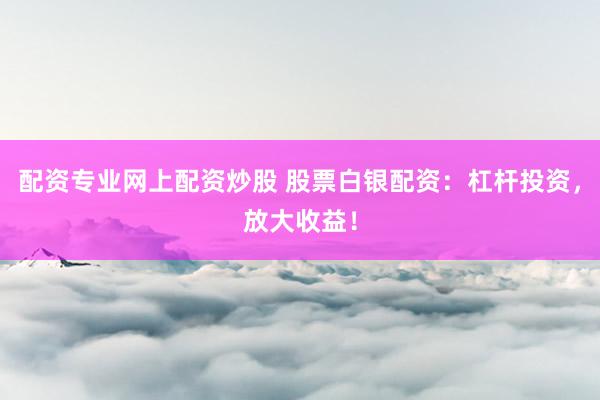 配资专业网上配资炒股 股票白银配资:杠杆投资,放大收益!