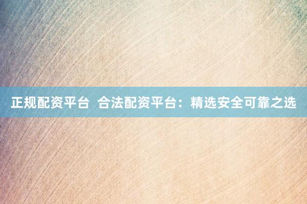 正规配资平台  合法配资平台：精选安全可靠之选