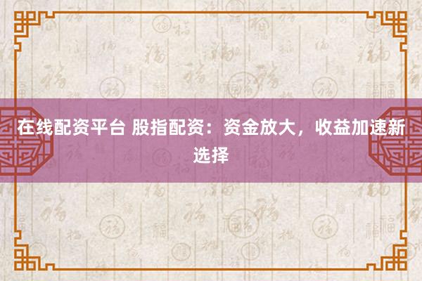 在线配资平台 股指配资：资金放大，收益加速新选择