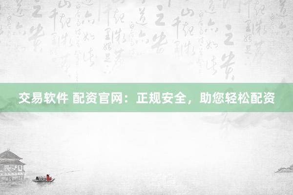 交易软件 配资官网：正规安全，助您轻松配资