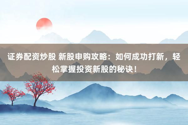 证券配资炒股 新股申购攻略：如何成功打新，轻松掌握投资新股的秘诀！
