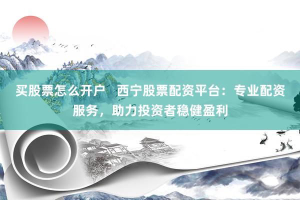 买股票怎么开户   西宁股票配资平台：专业配资服务，助力投资者稳健盈利