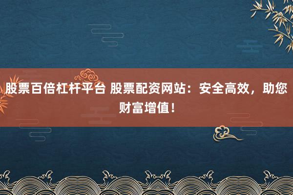 股票百倍杠杆平台 股票配资网站：安全高效，助您财富增值！