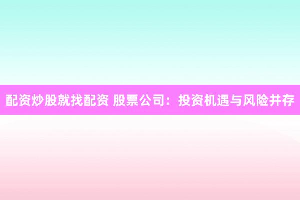 配资炒股就找配资 股票公司：投资机遇与风险并存