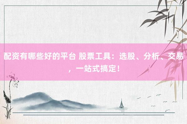 配资有哪些好的平台 股票工具：选股、分析、交易，一站式搞定！