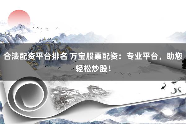 合法配资平台排名 万宝股票配资：专业平台，助您轻松炒股！