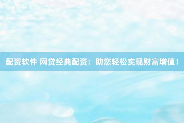 配资软件 网贷经典配资：助您轻松实现财富增值！