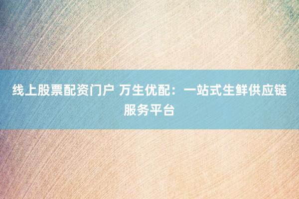 线上股票配资门户 万生优配：一站式生鲜供应链服务平台