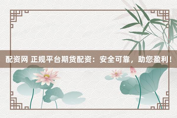 配资网 正规平台期货配资：安全可靠，助您盈利！