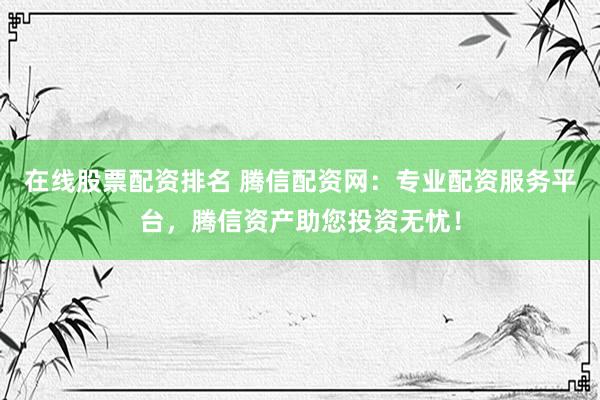 在线股票配资排名 腾信配资网：专业配资服务平台，腾信资产助您投资无忧！
