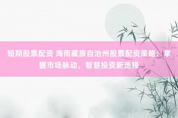 短期股票配资 海南藏族自治州股票配资策略：掌握市场脉动，智慧投资新选择