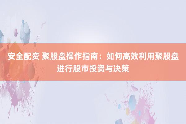 安全配资 聚股盘操作指南：如何高效利用聚股盘进行股市投资与决策