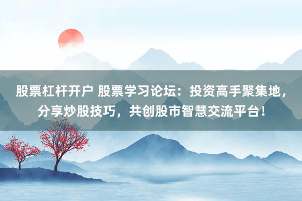 股票杠杆开户 股票学习论坛：投资高手聚集地，分享炒股技巧，共创股市智慧交流平台！
