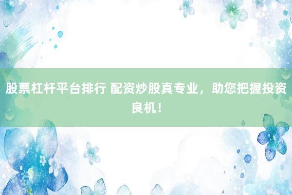 股票杠杆平台排行 配资炒股真专业，助您把握投资良机！