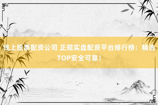线上股票配资公司 正规实盘配资平台排行榜：精选TOP安全可靠！