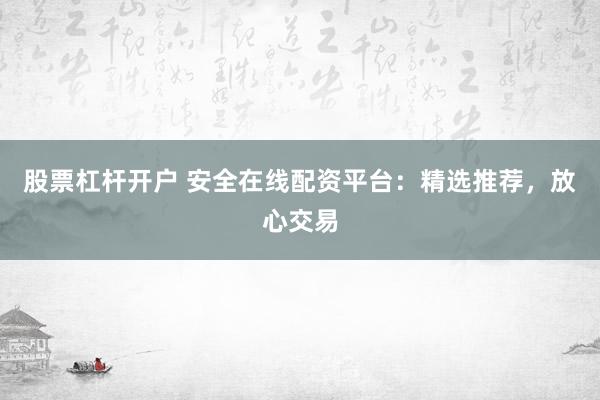 股票杠杆开户 安全在线配资平台：精选推荐，放心交易