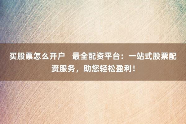 买股票怎么开户   最全配资平台：一站式股票配资服务，助您轻松盈利！