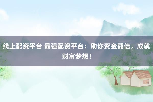 线上配资平台 最强配资平台：助你资金翻倍，成就财富梦想！