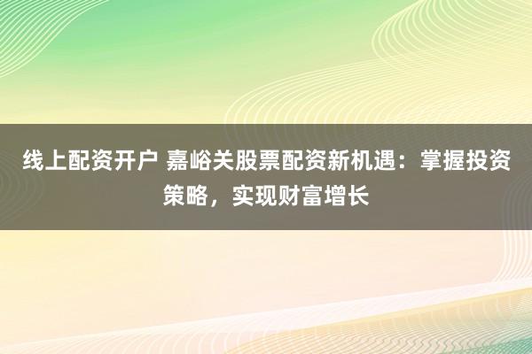 线上配资开户 嘉峪关股票配资新机遇：掌握投资策略，实现财富增长