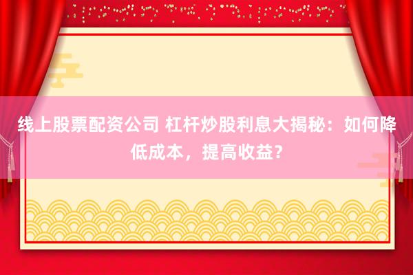 线上股票配资公司 杠杆炒股利息大揭秘：如何降低成本，提高收益？