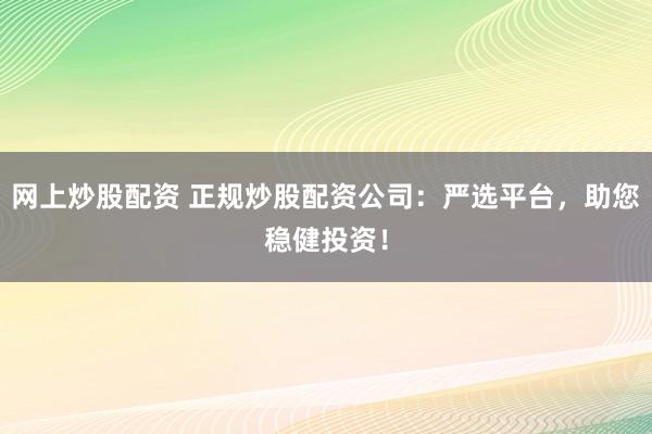 网上炒股配资 正规炒股配资公司：严选平台，助您稳健投资！
