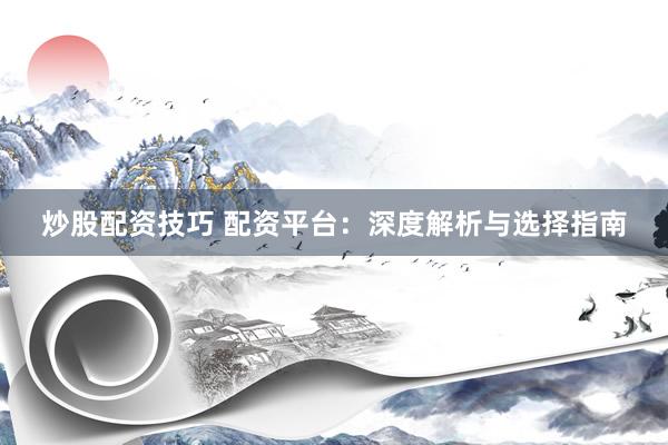 炒股配资技巧 配资平台：深度解析与选择指南