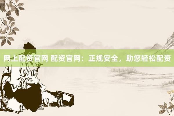 网上配资官网 配资官网：正规安全，助您轻松配资