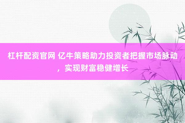 杠杆配资官网 亿牛策略助力投资者把握市场脉动，实现财富稳健增长