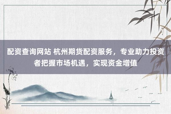 配资查询网站 杭州期货配资服务，专业助力投资者把握市场机遇，实现资金增值