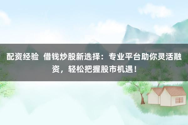 配资经验  借钱炒股新选择：专业平台助你灵活融资，轻松把握股市机遇！