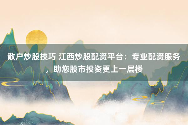 散户炒股技巧 江西炒股配资平台：专业配资服务，助您股市投资更上一层楼