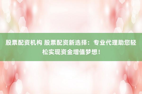 股票配资机构 股票配资新选择：专业代理助您轻松实现资金增值梦想！