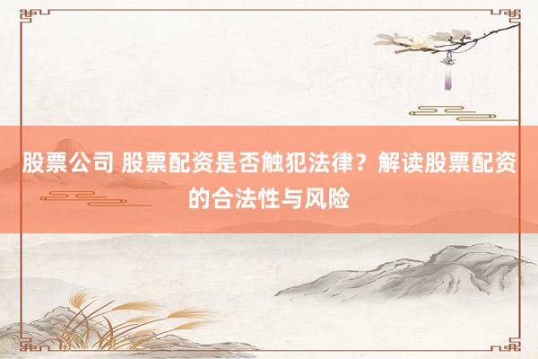 股票公司 股票配资是否触犯法律？解读股票配资的合法性与风险