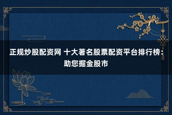 正规炒股配资网 十大著名股票配资平台排行榜：助您掘金股市