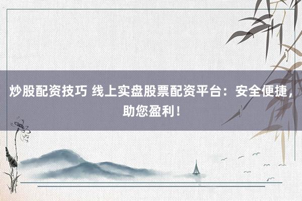 炒股配资技巧 线上实盘股票配资平台：安全便捷，助您盈利！