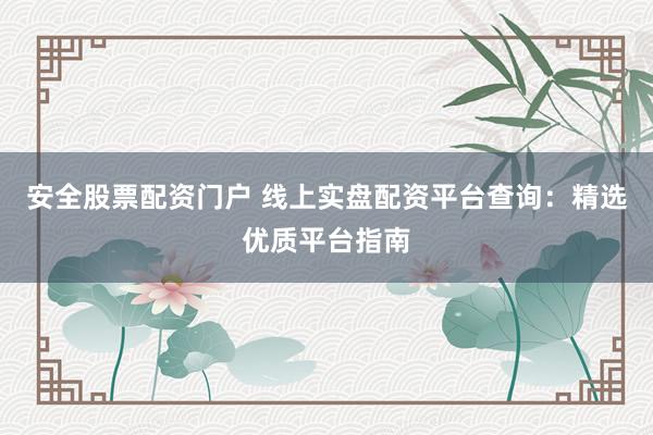 安全股票配资门户 线上实盘配资平台查询：精选优质平台指南
